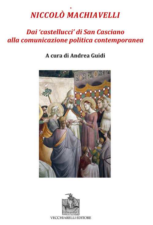 Niccolò Machiavelli. Dai «castellucci» di San Casciano alla comunicazione politica contemporanea