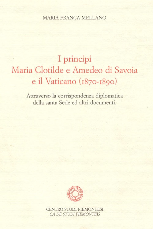 I principi Maria Clotilde e Amedeo di Savoia e il Vaticano (1870-1890). Attraverso la corrispondenza diplomatica della Santa Sede ed altri documenti