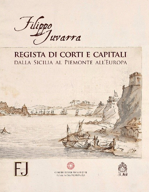 Filippo Juvarra regista di corti e capitali. Dalla Sicilia al Piemonte all'Europa. Ediz. illustrata