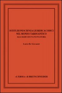 Istituzioni, scienza giuridica, codici nel mondo tardoantico. Alle radici di una nuova storia