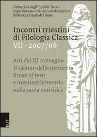 Incontri triestini di filologia classica (2007-2008). Atti del 3° Convegno. Il calamo della memoria: riuso di testi e mestiere letterario nella tarda antichità. Vol. 7