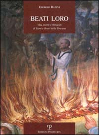 Beati loro. Vita, morte e miracoli di santi e beati della Toscana