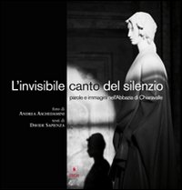 L'invisibile canto del silenzio. Parole e immagini nell'Abbazia di Chiaravalle. Ediz. illustrata
