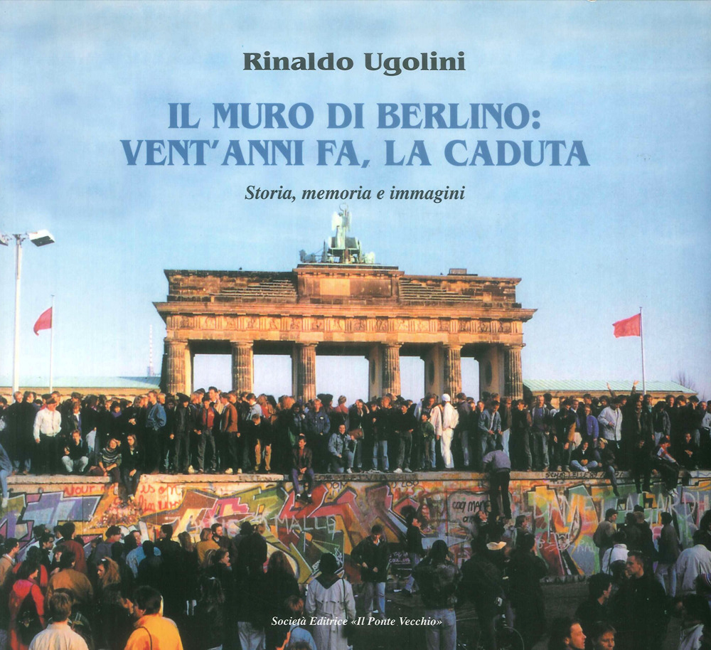 Il muro di Berlino. Vent'anni fa, la caduta. Storia, memoria e immagini