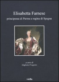 Elisabetta Farnese. Principessa di Parma e regina di Spagna. Atti del Convegno internazionale fi studi (Parma, 2-4 ottobre 2008)