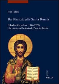 Da Bisanzio alla Santa Russia. Nikodim Kondakov (1844-1925) e la nascita della storia dell'arte in Russia