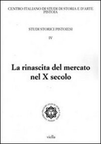 Studi storici pistoiesi. Vol. 4: La rinascita del mercato nel X secolo. Giornata di studio (Pistoia, 1 ottobre 2010)