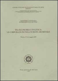 Tra economia e politica. Le corporazioni nell'Europa medievale. Atti del 20° Convegno internazionale di studi (Pistoia 13-16 maggio 2005)