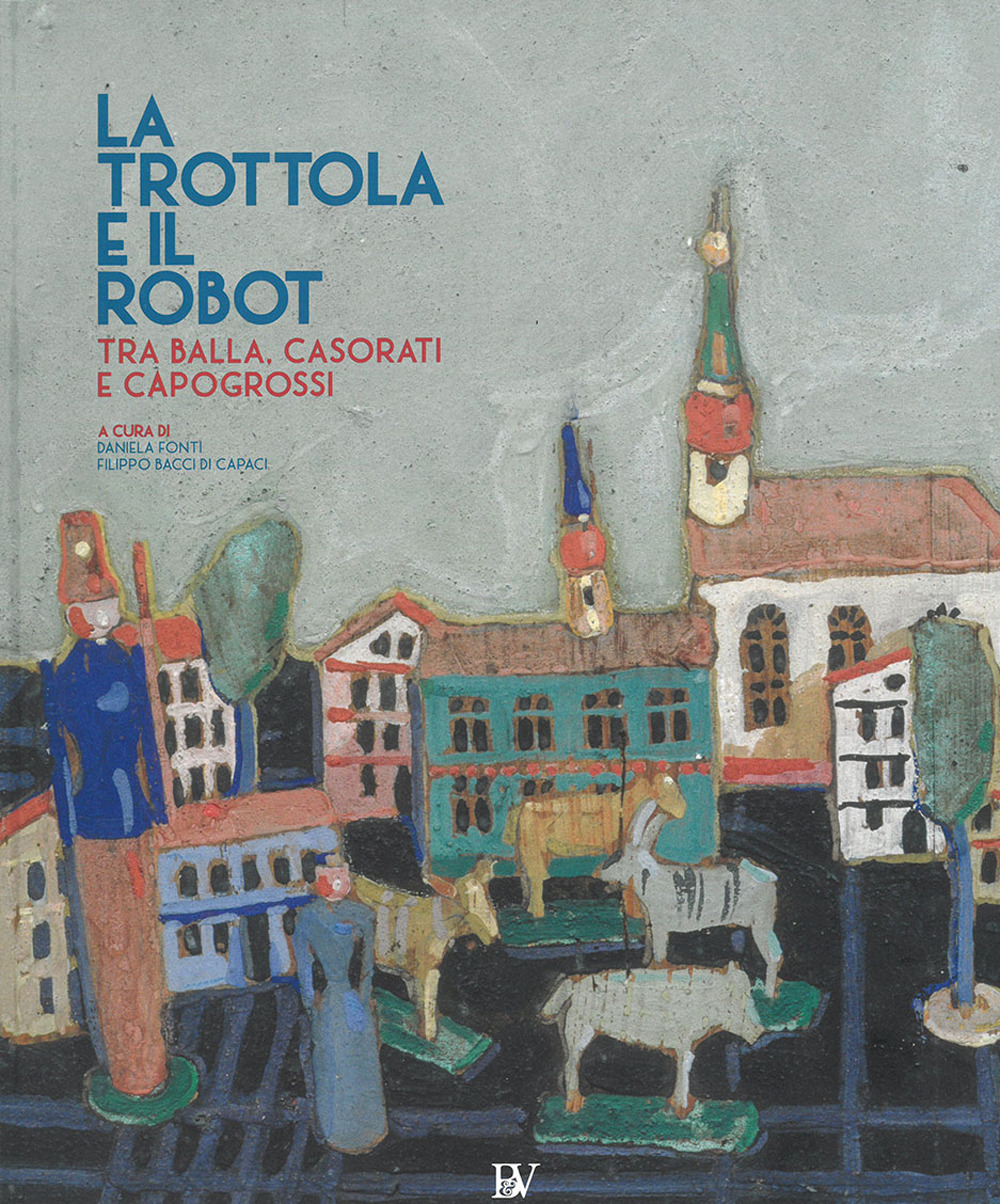 La trottola e il robot. Tra Balla, Casorati e Capogrossi. Catalogo della mostra (Pontedera, 11 novembre 2017-22 aprile 2018). Ediz. illustrata