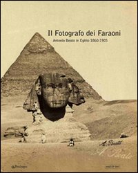 Il fotografo dei faraoni. Antonio Beato in Egitto 1860-1900. Catalogo della mostra. Ediz. illustrata