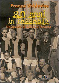 Ottanta anni in rossoblu. Un secolo di calcio a Taranto. Ediz. illustrata