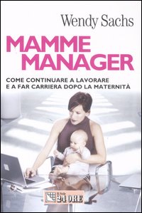 Mamme manager. Come continuare a lavorare e a far carriera dopo la maternità