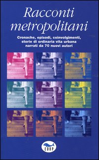Racconti metropolitani. Cronache, episodi, coinvolgimenti, storie di ordinaria vita urbana narrati da 70 nuovi autori