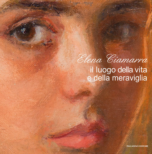 Elena Ciamarra. Il luogo della vita e della meraviglia. Catalogo della mostra (Torella del Sannio, 24 ottobre-9 dicembre 2018). Ediz. illustrata