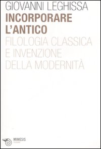 Incorporare l'antico. Filologia classica e invenzione della modernità