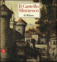 Il castello Sforzesco di Milano. Ediz. illustrata