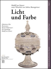 Licht und Farbe. Dekoriertes Glas Renaissance, Barock, Biedermeier die Sammlung Rudolf von Strasser. Ediz. illustrata
