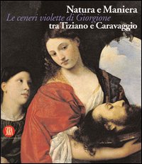 Natura e Maniera tra Tiziano e Caravaggio. Le ceneri violette di Giorgione. Ediz. illustrata