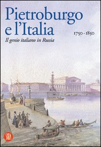 Pietroburgo e l'Italia 1750-1850. Il genio italiano in Russia. Ediz. illustrata