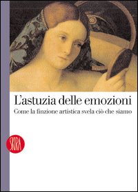 L'astuzia delle emozioni. Come la finzione artistica svela ciò che siamo. Ediz. illustrata