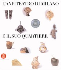 L'anfiteatro di Milano e il suo quartiere. Percorso storico-archeologico nel suburbio sudoccidentale. Ediz. illustrata
