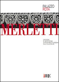 Merletti. Esposizione di una selezione di antichi merletti veneziani dalle collezioni Ire. Catalogo della mostra