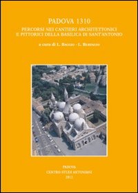 Padova 1310. Percorsi nei cantieri architettonici e pittorici della basilica di Sant'Antonio