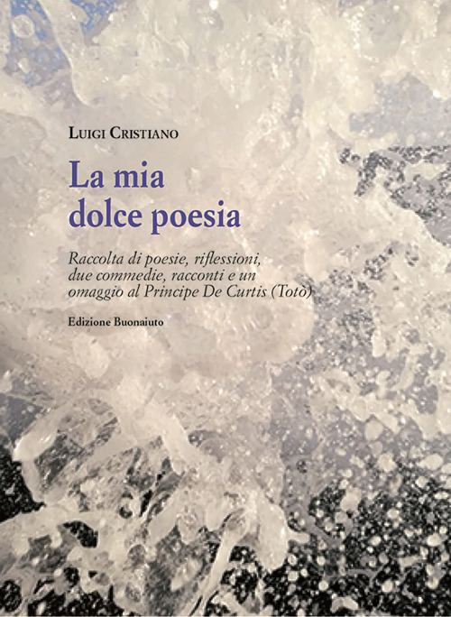 la mia dolce poesia. Raccolta di poesie, riflessioni, due commedie, racconti e un omaggio al Principe De Curtis (Totò)