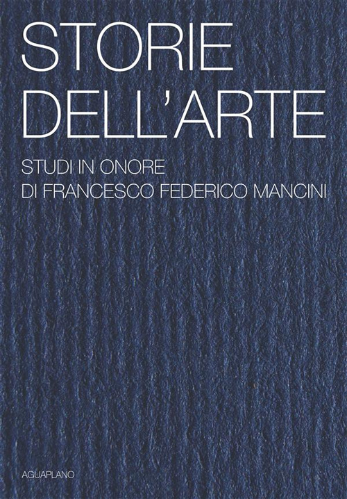 Storie dell'arte. Studi in onore di Francesco Federico Mancini. Ediz. illustrata