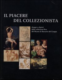 Il piacere del collezionista. Disegni e dipinti della collezione Riva del Museo di Bassano del Grappa. Ediz. illustrata