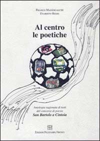 Al centro le poetiche. Antologia ragionata. Testi del concorso di poesia San Bartolo a Cintoia