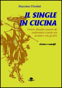 Il single in cucina. Ovvero: filosofia e piacere del confrontarsi a tavola con se stessi e con gli altri