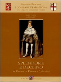 I Gonzaga di Mantova. Una stirpe per una capitale europea. Vol. 4: Il duca re. Splendore e declino da Vincenzo I a Vincenzo II (1587-1627)