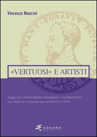 «Vertuosi» antiquari e artisti. Saggi sul collezionismo antiquario e numismatico tra Padova e Venezia nei secoli XVI e XVII