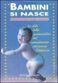 Bambini si nasce. Le sfide della genitorialità dal concepimento attraverso l'infanzia