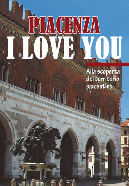 Piacenza I love you. Discovering Piacenza and its territory