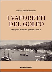 I vaporetti del Golfo. Il trasporto marittimo spezzino dal 1871. Ediz. illustrata