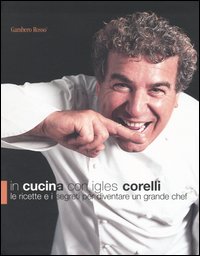 In cucina con Igles Corelli. Le ricette e i segreti per diventare un grande chef. Ediz. illustrata