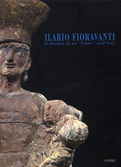 Ilario Fioravanti. Il destino di un «uomo» nell'arte. Ediz. illustrata