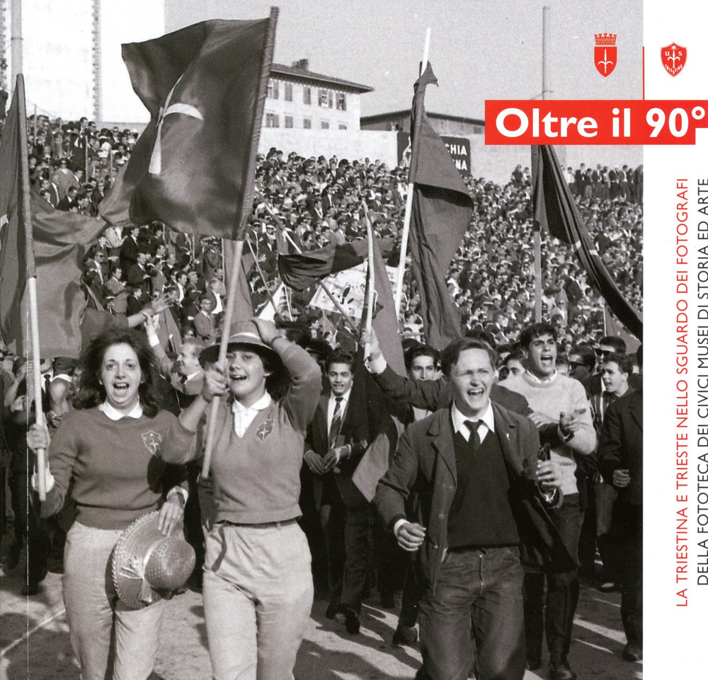 Oltre il 90°. La Triestina e Trieste nello sguardo dei fotografi della fototeca dei Civici Musei di Storia ed Arte. Catalogo della mostra (Trieste, 20 aprile-17 giugno 2018). Ediz. illustrata