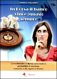 In borsa il banco vince (quasi) sempre. Come investire in Borsa aumentando le probabilità di successo scansando truffe, inganni e illusioni