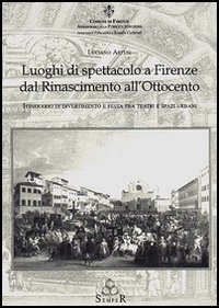 Luoghi di spettacolo a Firenze dal Rinascimento all'Ottocento. Itinerario di divertimento e festa fra teatri e spazi urbani
