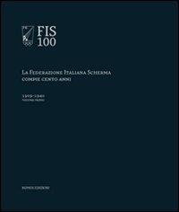 FIS 100. La Federazione italiana scherma compie 100 anni. Vol. 1: 1909-1940