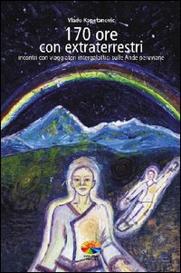 170 ore con gli extraterrestri. Incontri con viaggiatori intergalattici sulle Ande peruviane