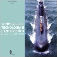 Sommergibili, tecnologia e cantieristica. Monfalcone 1907-2007. Ediz. illustrata