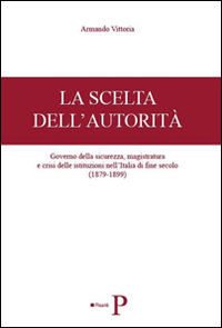 La scelta dell'autorità. Governo della sicurezza, magistratura e crisi delle istituzioni nell'Italia di fine secolo (1879-1899)