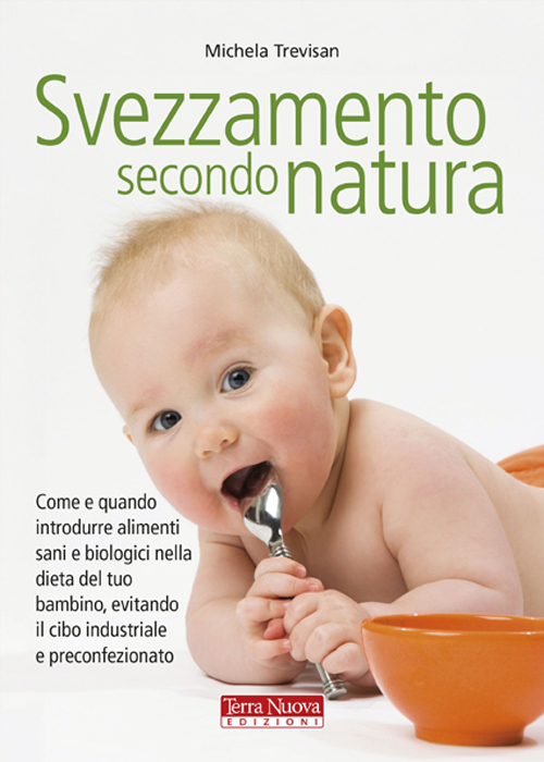 Svezzamento secondo natura. Come e quando introdurre alimenti sani e biologici nella dieta del tuo bambino, evitando il cibo industriale e preconfezionato