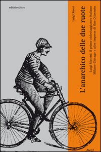 L'anarchico delle due ruote. Luigi Masetti: il primo cicloviaggiatore italiano. Milano-Chicago e altre imprese di fine '800