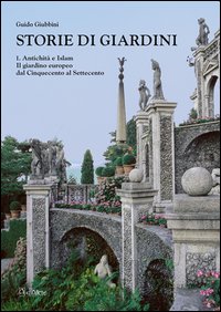 Storie di giardini. Vol. 1: Antichità e Islam. Il giardino europeo dal Cinquecento al Settecento