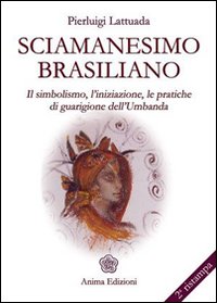 Sciamanesimo brasiliano. Il simbolismo, l'iniziazione, le pratiche di guarigione dell'umbanda